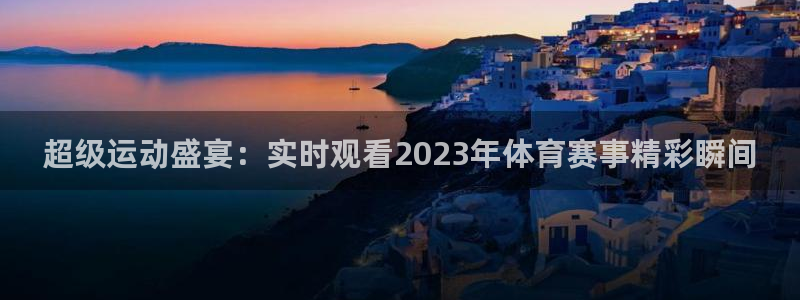 谈球吧体育官网：超级运动盛宴：实时观看2023年体育赛事精彩瞬间